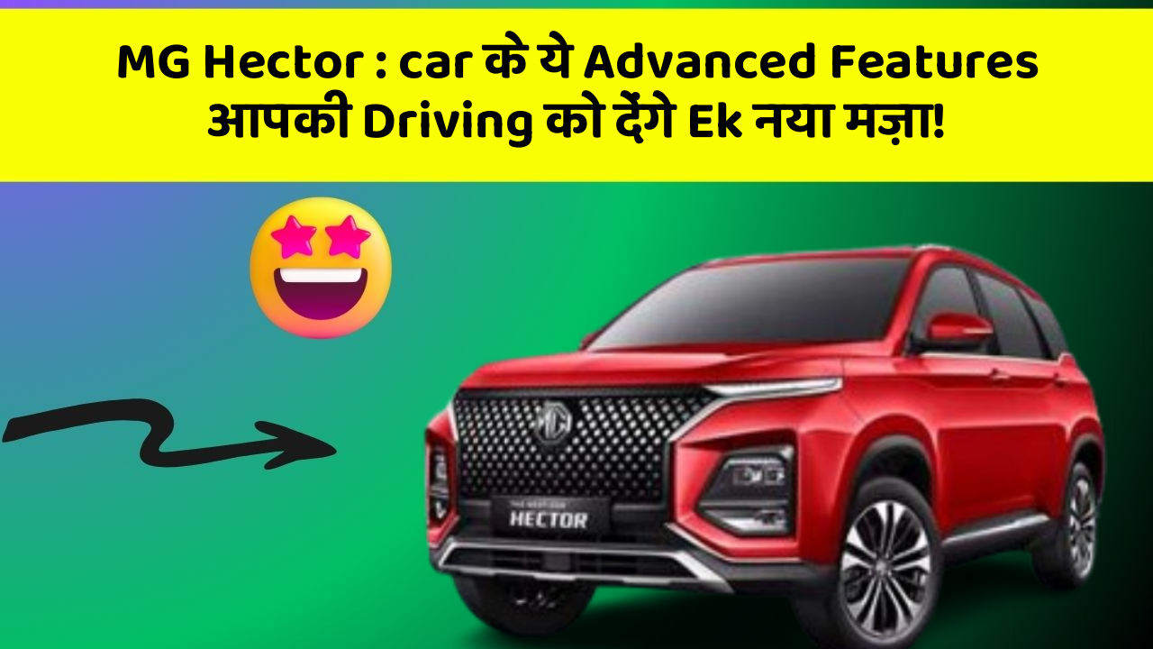MG Hector : car के ये Advanced Features आपकी Driving को देंगे Ek नया मज़ा!