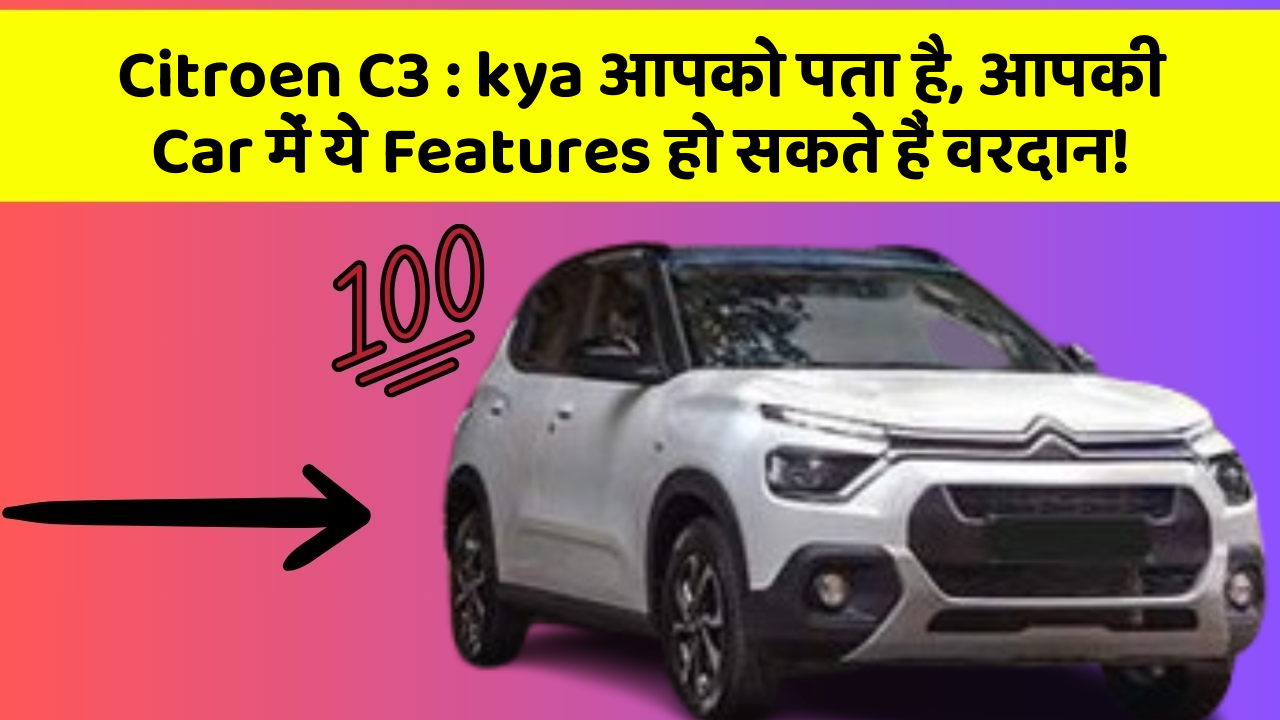 Citroen C3: kya आपको पता है, आपकी Car में ये Features हो सकते हैं वरदान!