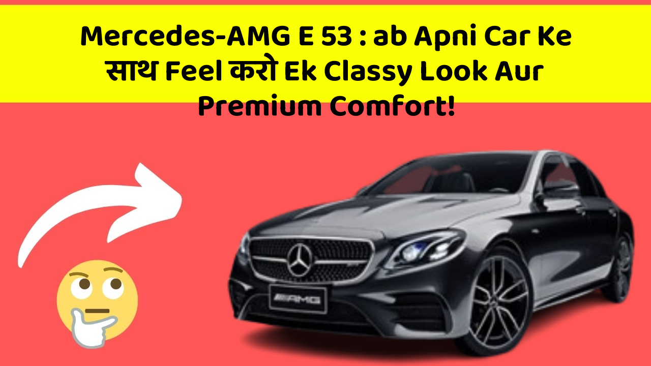Mercedes-AMG E 53: ab Apni Car Ke साथ Feel करो Ek Classy Look Aur Premium Comfort!