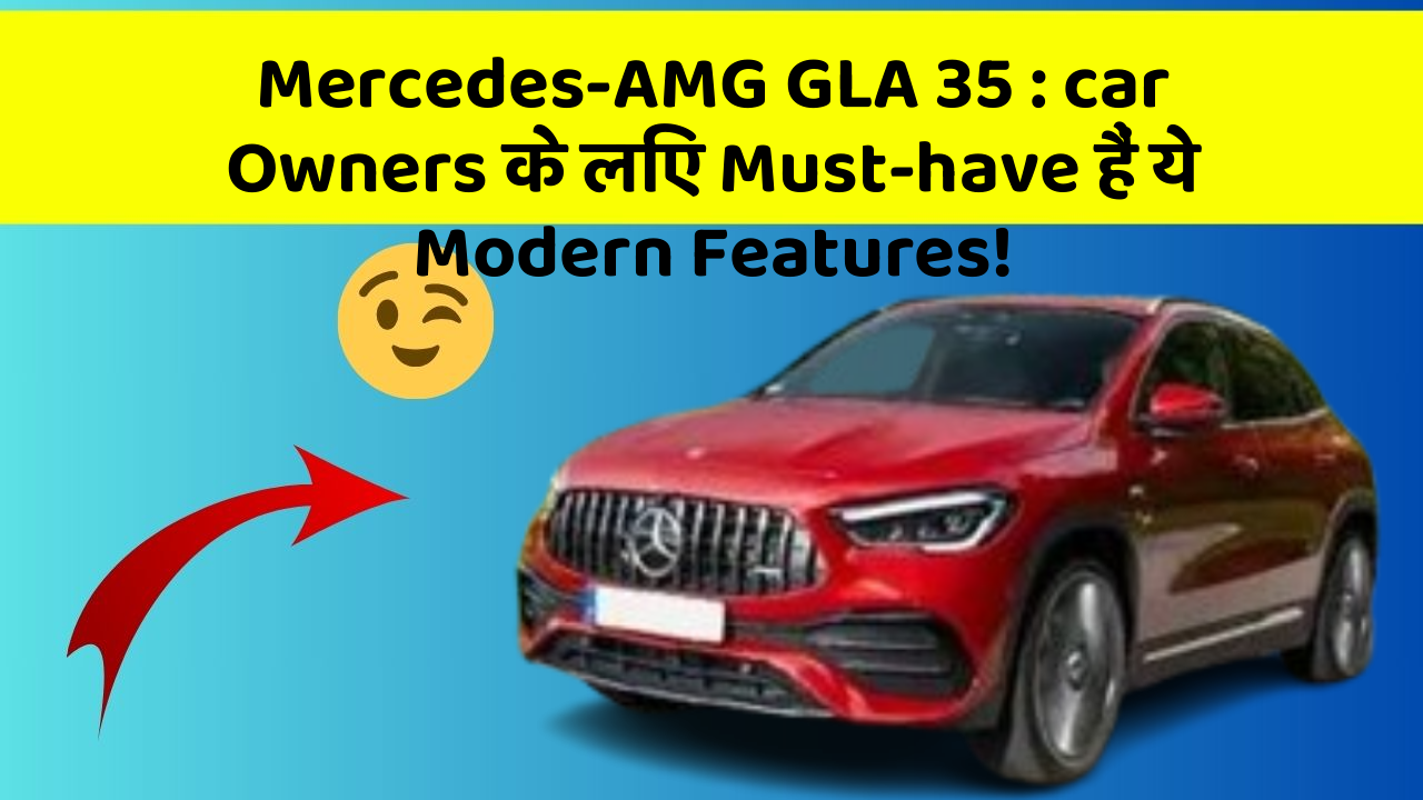 Mercedes-AMG GLA 35: car Owners के लिए Must-have हैं ये Modern Features!