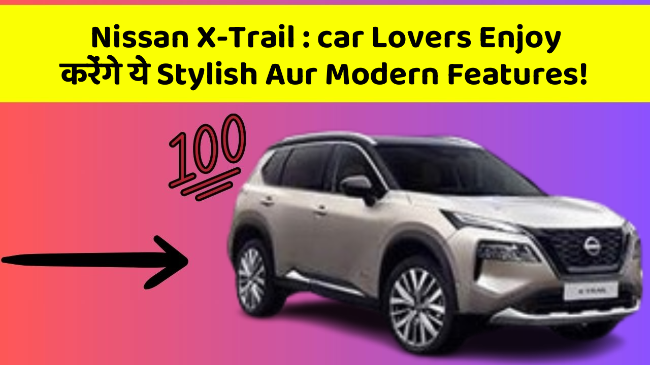 Nissan X-Trail : car Lovers Enjoy करेंगे ये Stylish Aur Modern Features!