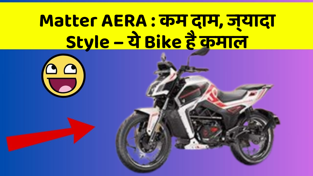 Matter AERA : कम दाम, ज्यादा Style – ये Bike है कमाल