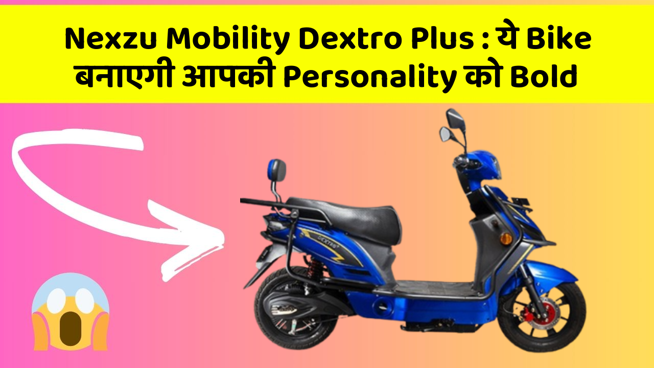 Nexzu Mobility Dextro Plus : ये Bike बनाएगी आपकी Personality को Bold