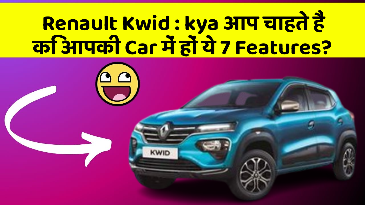 Renault Kwid: kya आप चाहते हैं कि आपकी Car में हों ये 7 Features?
