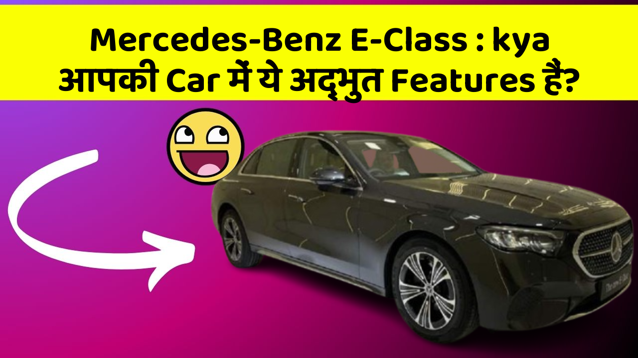 Mercedes-Benz E-Class : kya आपकी Car में ये अद्भुत Features हैं?