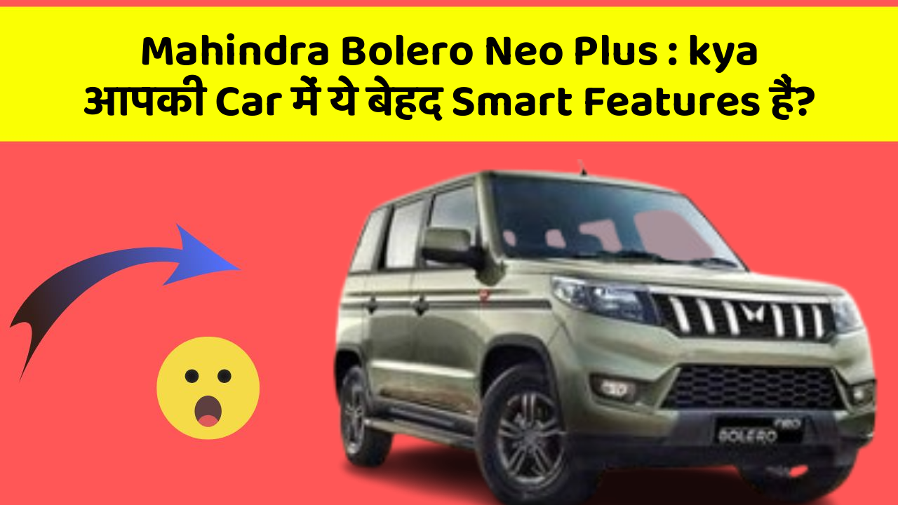Mahindra Bolero Neo Plus: kya आपकी Car में ये बेहद Smart Features हैं?