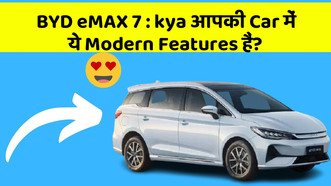 BYD eMAX 7: kya आपकी Car में ये Modern Features हैं?