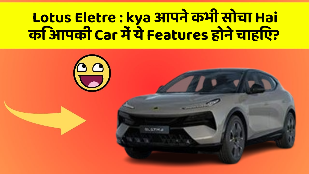 Lotus Eletre: kya आपने कभी सोचा Hai कि आपकी Car में ये Features होने चाहिए?