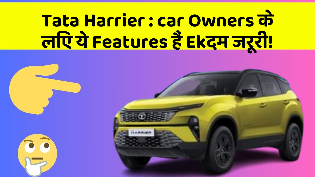 Tata Harrier : car Owners के लिए ये Features हैं Ekदम जरूरी!