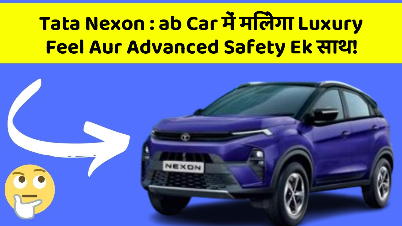 Tata Nexon : ab Car में मिलेगा Luxury Feel Aur Advanced Safety Ek साथ!