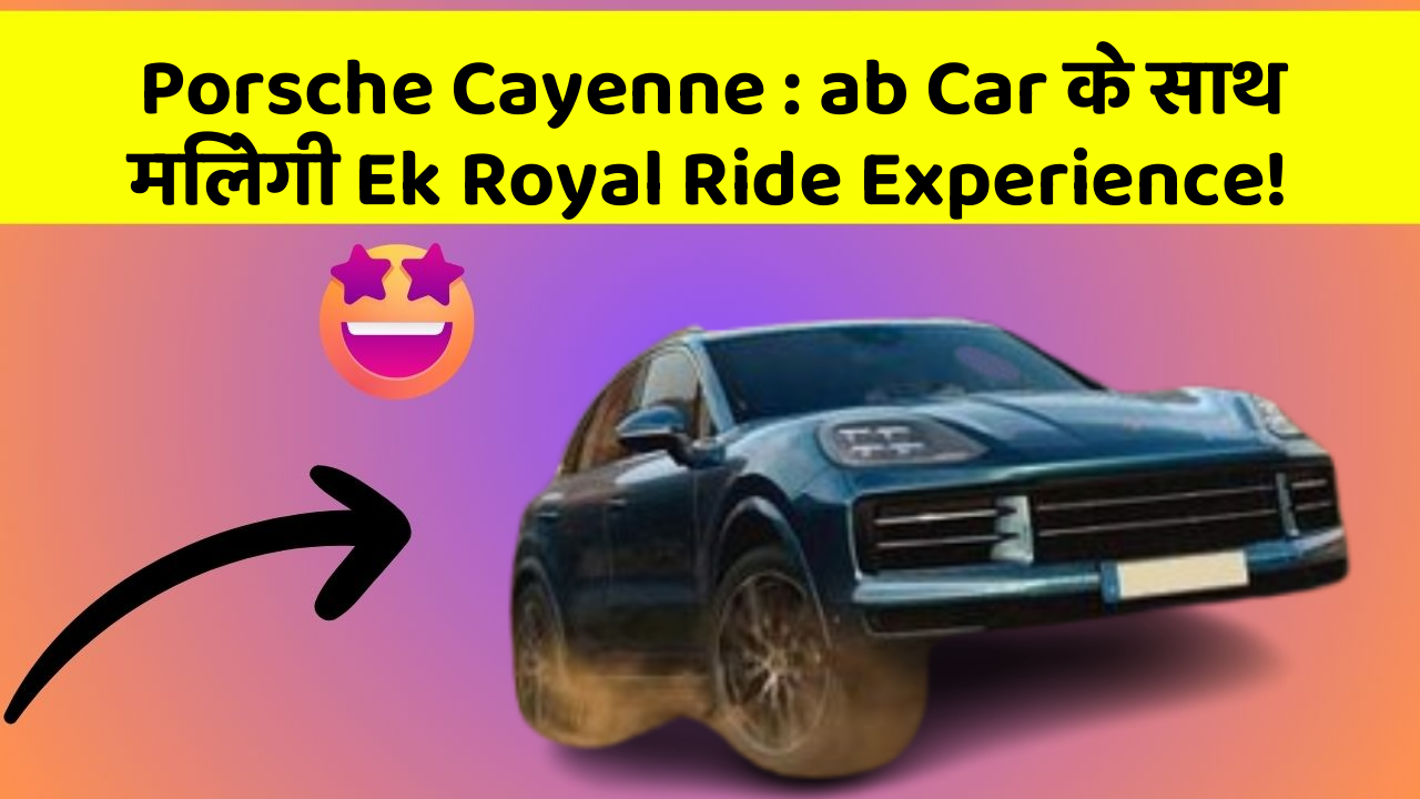 Porsche Cayenne: ab Car के साथ मिलेगी Ek Royal Ride Experience!