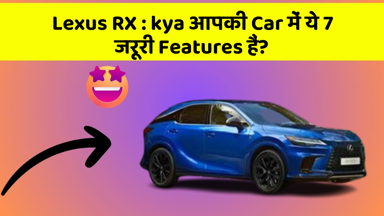 Lexus RX: kya आपकी Car में ये 7 जरूरी Features हैं?