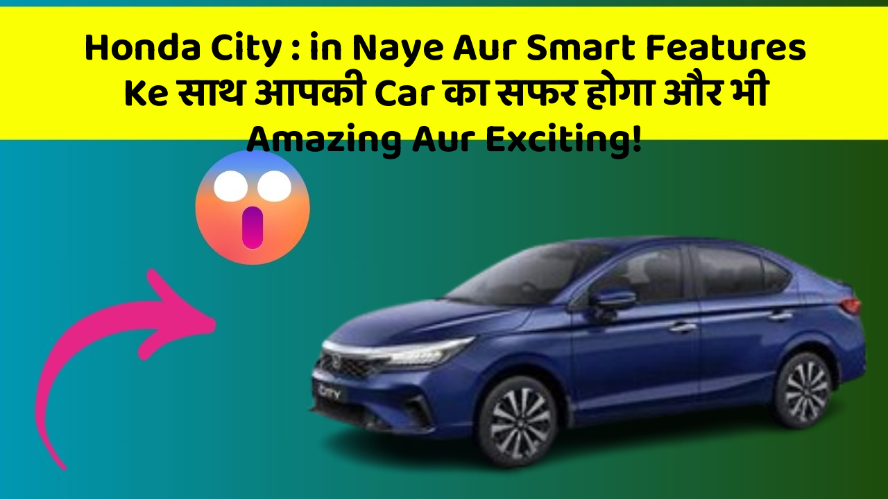 Honda City : in Naye Aur Smart Features Ke साथ आपकी Car का सफर होगा और भी Amazing Aur Exciting!