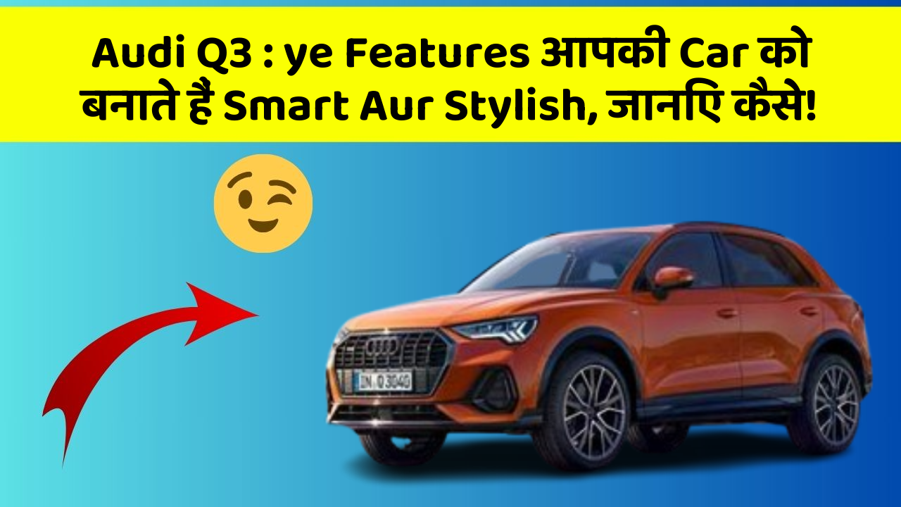 Audi Q3 : ye Features आपकी Car को बनाते हैं Smart Aur Stylish, जानिए कैसे!