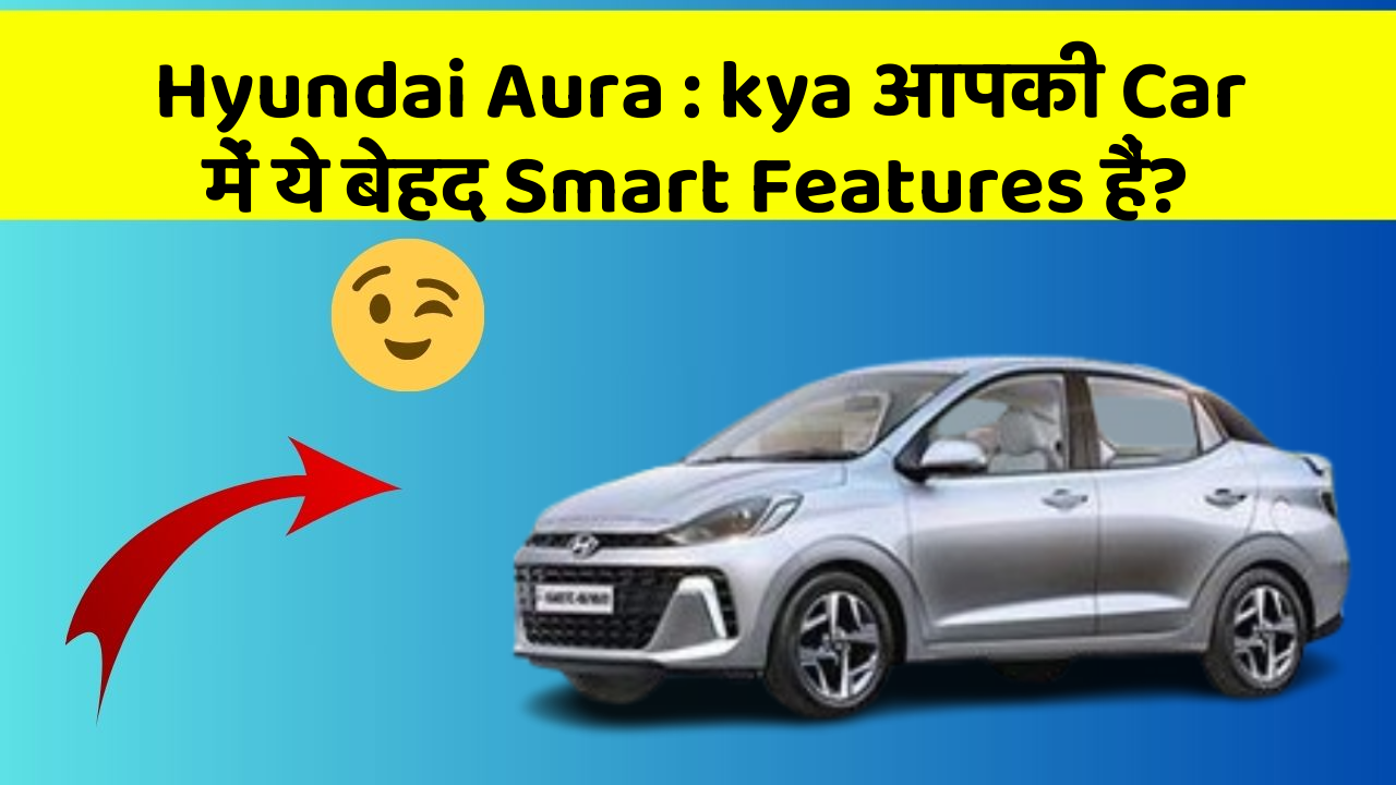 Hyundai Aura: kya आपकी Car में ये बेहद Smart Features हैं?
